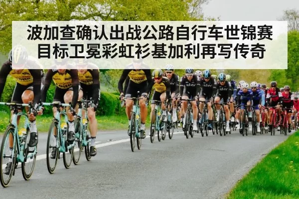 波加查确认出战公路自行车世锦赛 目标卫冕彩虹衫基加利再写传奇