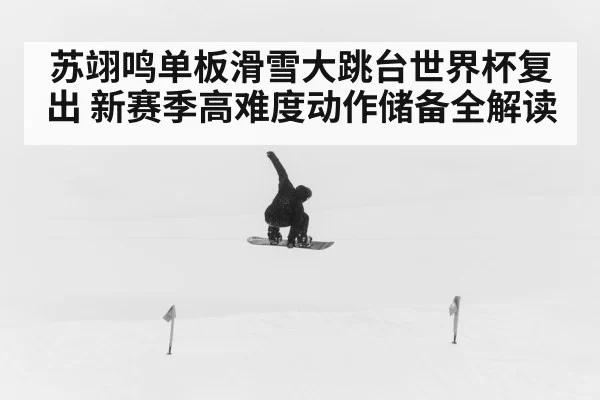 苏翊鸣单板滑雪大跳台世界杯复出 新赛季高难度动作储备全解读