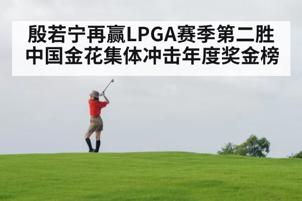 殷若宁再赢LPGA赛季第二胜 中国金花集体冲击年度奖金榜