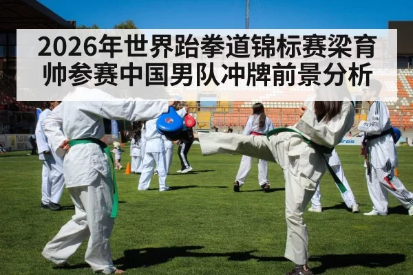 2026年世界跆拳道锦标赛梁育帅参赛中国男队冲牌前景分析