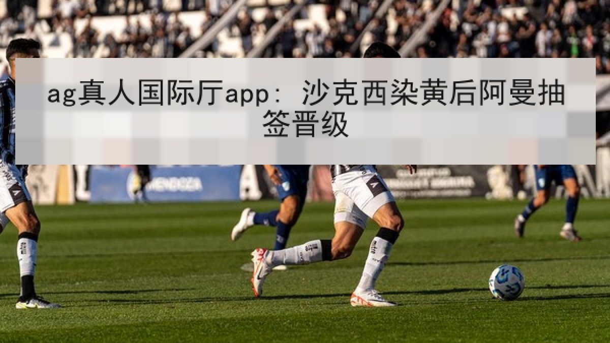 ag真人国际厅app: 沙克西染黄后阿曼抽签晋级