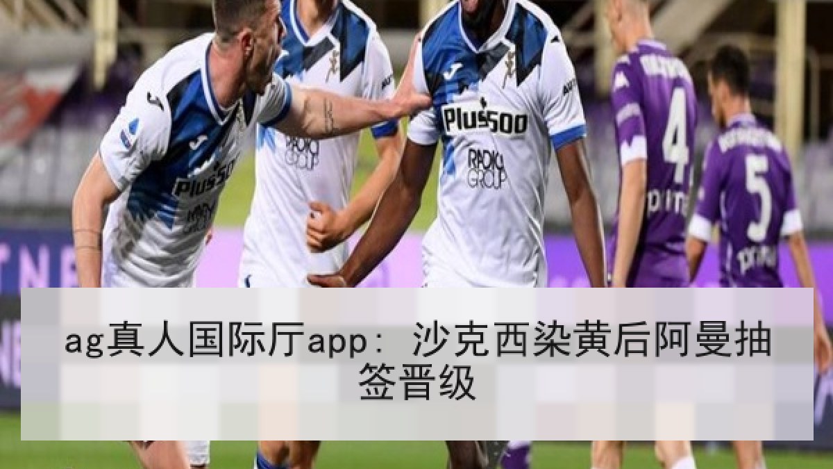 ag真人国际厅app: 沙克西染黄后阿曼抽签晋级