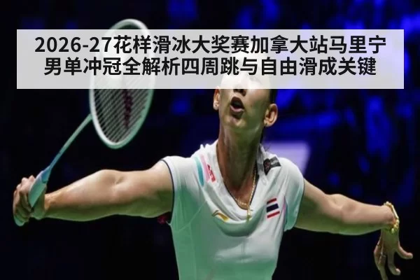 2026-27花样滑冰大奖赛加拿大站马里宁男单冲冠全解析四周跳与自由滑成关键